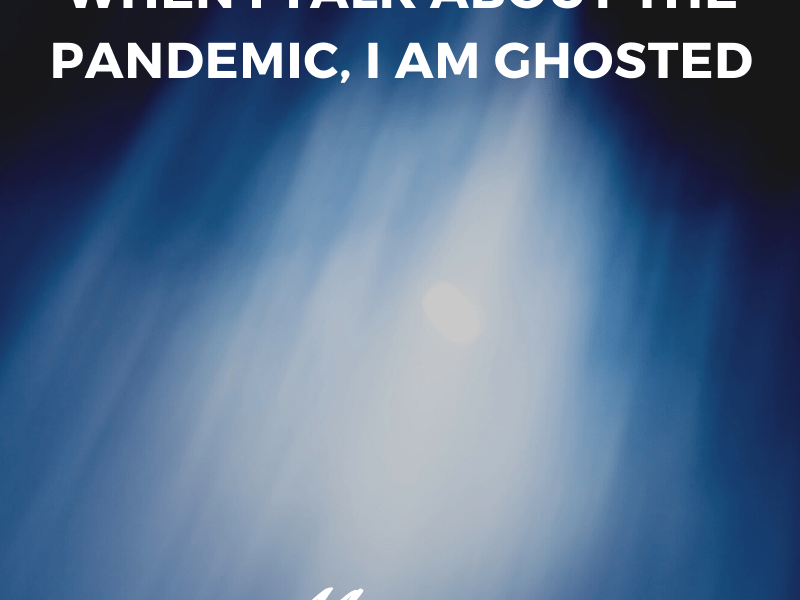 When I Talk About the Pandemic, I am&nbsp;Ghosted